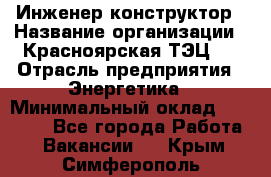 Инженер-конструктор › Название организации ­ Красноярская ТЭЦ-1 › Отрасль предприятия ­ Энергетика › Минимальный оклад ­ 34 000 - Все города Работа » Вакансии   . Крым,Симферополь